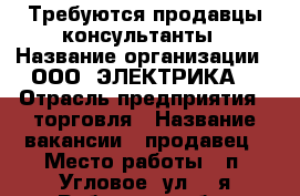 Требуются продавцы-консультанты › Название организации ­ ООО «ЭЛЕКТРИКА» › Отрасль предприятия ­ торговля › Название вакансии ­ продавец › Место работы ­ п. Угловое, ул. 1-я Рабочая, 18 “б“ › Минимальный оклад ­ 25 000 › Максимальный оклад ­ 400 000 › Возраст от ­ 20 › Возраст до ­ 30 - Приморский край, Артем г. Работа » Вакансии   . Приморский край,Артем г.